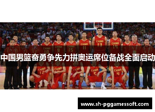中国男篮奋勇争先力拼奥运席位备战全面启动 中国男篮奋勇争先力拼奥运席位备战全面启动