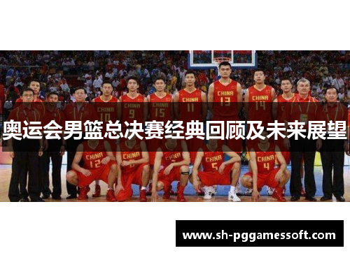奥运会男篮总决赛经典回顾及未来展望 奥运会男篮总决赛经典回顾及未来展望