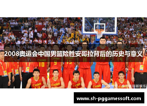2008奥运会中国男篮险胜安哥拉背后的历史与意义 2008奥运会中国男篮险胜安哥拉背后的历史与意义
